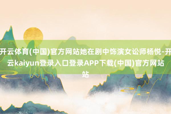 开云体育(中国)官方网站她在剧中饰演女讼师杨悦-开云kaiyun登录入口登录APP下载(中国)官方网站