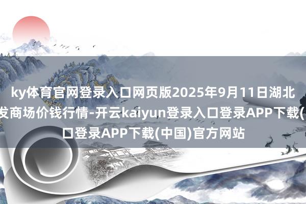 ky体育官网登录入口网页版2025年9月11日湖北襄樊市蔬菜批发商场价钱行情-开云kaiyun登录入口登录APP下载(中国)官方网站
